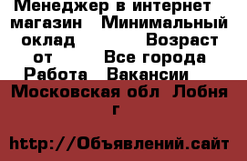 Менеджер в интернет - магазин › Минимальный оклад ­ 2 000 › Возраст от ­ 18 - Все города Работа » Вакансии   . Московская обл.,Лобня г.